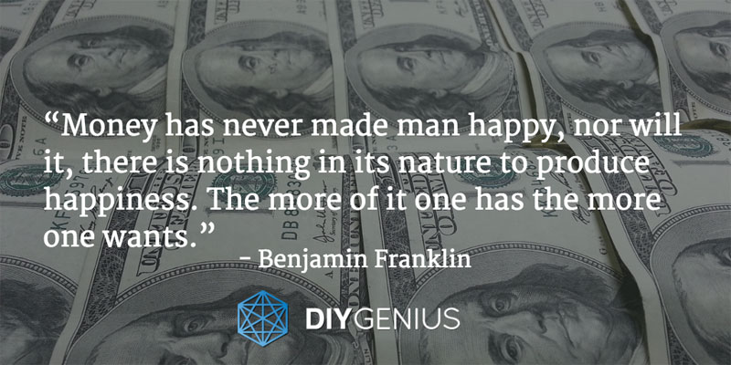 "Money has never made man happy, nor will it, there is nothing in its nature to produce happiness. The more of it one has the more one wants." - Benjamin Franklin (Quote)