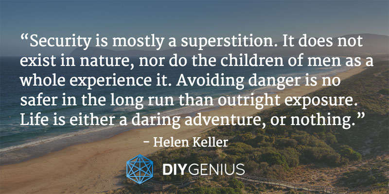 “Security is mostly a superstition. It does not exist in nature, nor do the children of men as a whole experience it. Avoiding danger is no safer in the long run than outright exposure. Life is either a daring adventure, or nothing.” - Helen Keller (Quote)