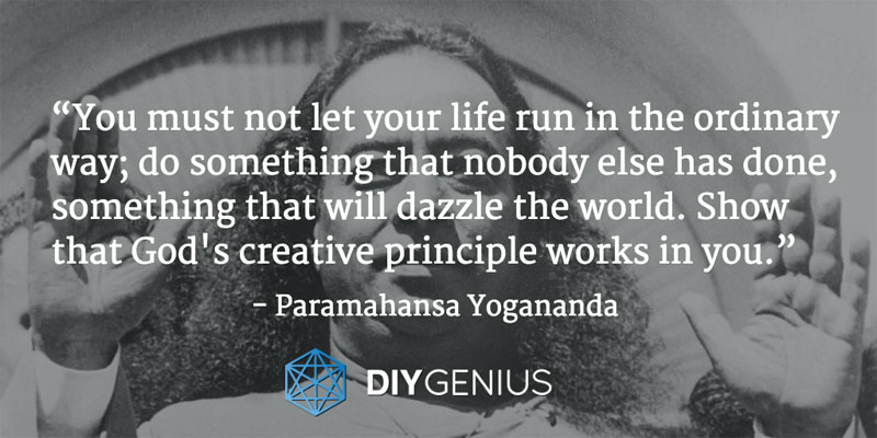 “You must not let your life run in the ordinary way; do something that nobody else has done, something that will dazzle the world. Show that God's creative principle works in you.” - Yogananda (Quote)