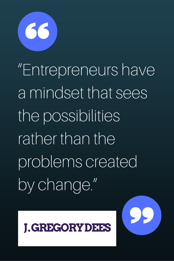 “Entrepreneurs have a mindset that sees the possibilities rather than the problems created by change.” — J Gregory Dees