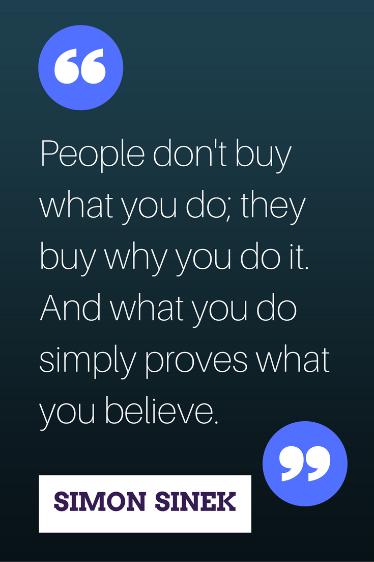 “People don't buy what you do; they buy why you do it. And what you do simply proves what you believe” ― Simon Sinek