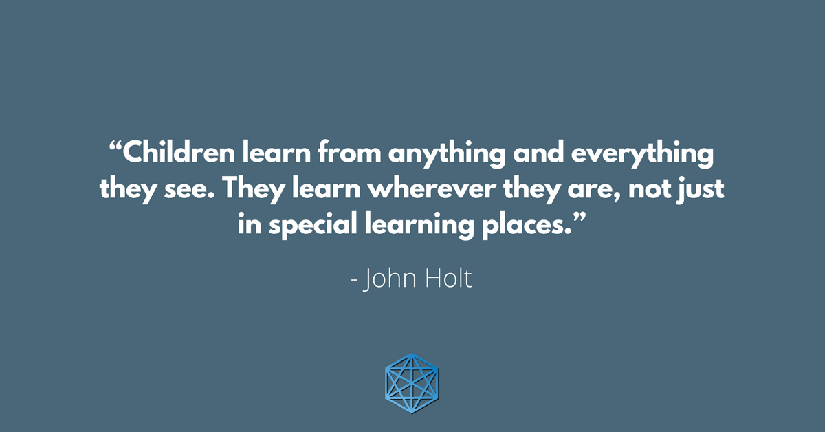 “Children learn from anything and everything they see. They learn wherever they are, not just in special learning places.” - John Holt