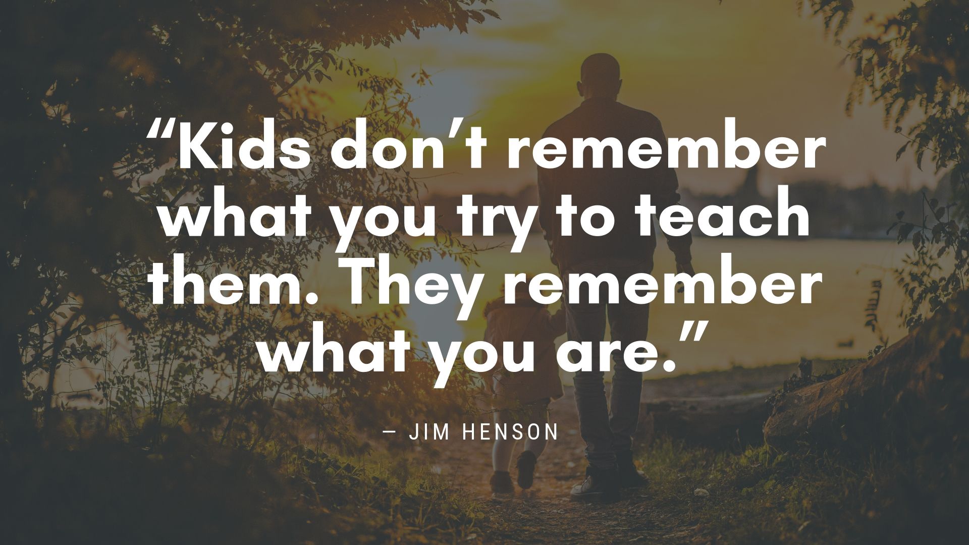 “Kids don’t remember what you try to teach them. They remember what you are.” ― Jim Henson